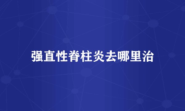 强直性脊柱炎去哪里治
