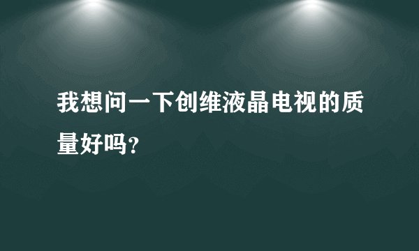 我想问一下创维液晶电视的质量好吗？