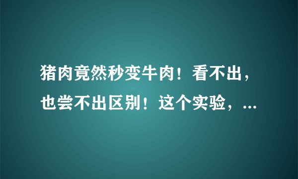 猪肉竟然秒变牛肉！看不出，也尝不出区别！这个实验，把人吓傻了