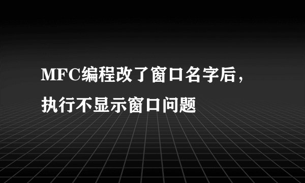 MFC编程改了窗口名字后，执行不显示窗口问题