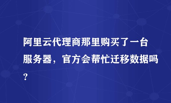 阿里云代理商那里购买了一台服务器，官方会帮忙迁移数据吗？