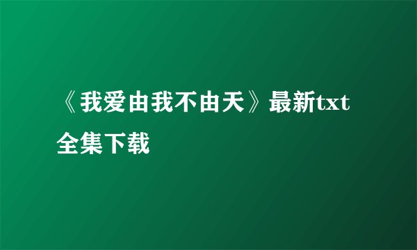 《我爱由我不由天》最新txt全集下载