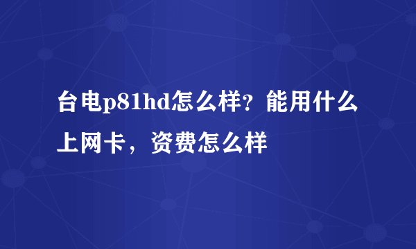 台电p81hd怎么样？能用什么上网卡，资费怎么样