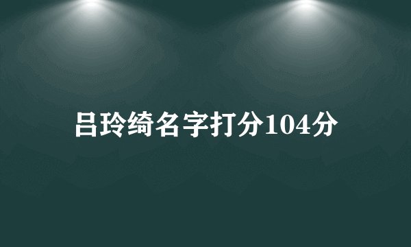 吕玲绮名字打分104分