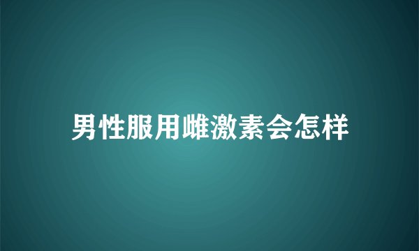 男性服用雌激素会怎样