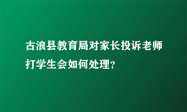 古浪县教育局对家长投诉老师打学生会如何处理？
