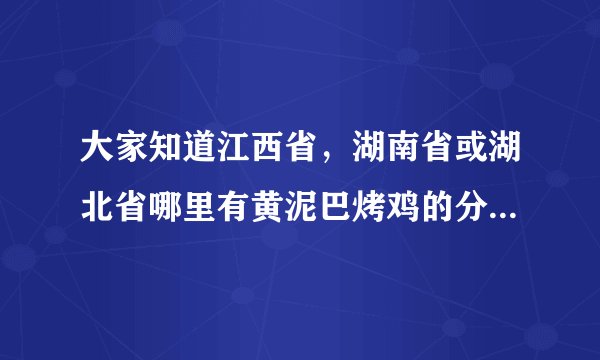 大家知道江西省，湖南省或湖北省哪里有黄泥巴烤鸡的分店吗？我想知道一下，谢谢！