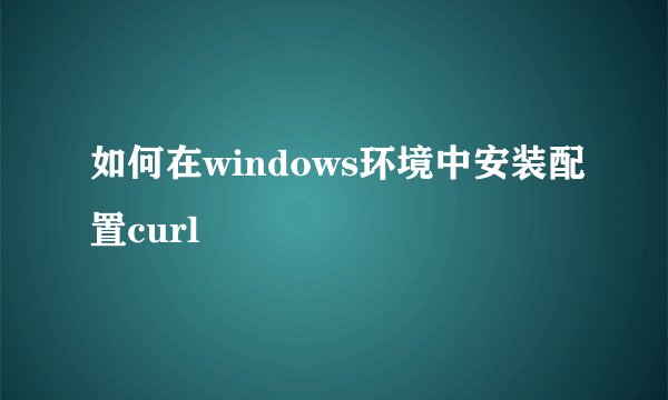 如何在windows环境中安装配置curl