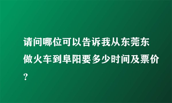 请问哪位可以告诉我从东莞东做火车到阜阳要多少时间及票价？