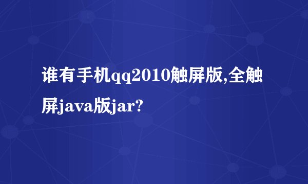 谁有手机qq2010触屏版,全触屏java版jar?