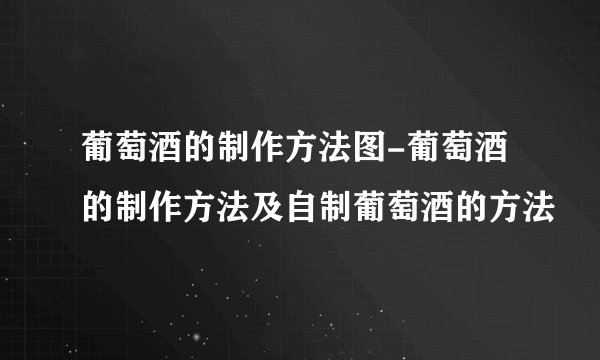 葡萄酒的制作方法图-葡萄酒的制作方法及自制葡萄酒的方法
