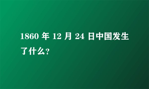 1860 年 12 月 24 日中国发生了什么？