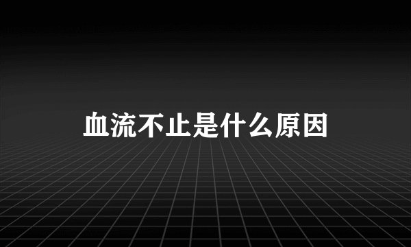 血流不止是什么原因
