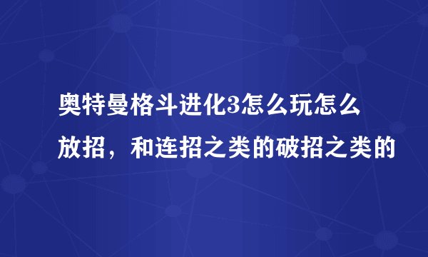 奥特曼格斗进化3怎么玩怎么放招，和连招之类的破招之类的