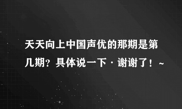 天天向上中国声优的那期是第几期？具体说一下·谢谢了！~