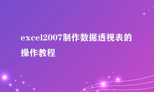 excel2007制作数据透视表的操作教程