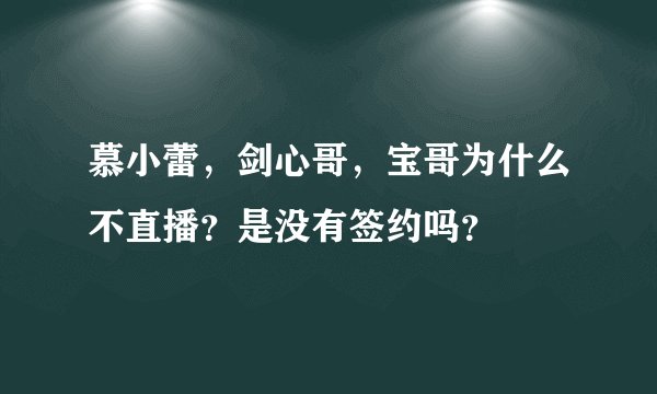 慕小蕾，剑心哥，宝哥为什么不直播？是没有签约吗？