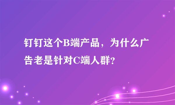 钉钉这个B端产品，为什么广告老是针对C端人群？