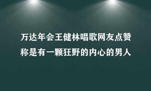 万达年会王健林唱歌网友点赞称是有一颗狂野的内心的男人