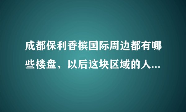成都保利香槟国际周边都有哪些楼盘，以后这块区域的人气咋样？