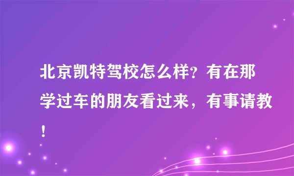 北京凯特驾校怎么样？有在那学过车的朋友看过来，有事请教！