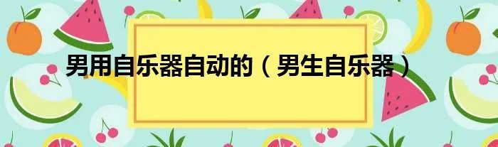 男用自乐器自动的（男生自乐器）