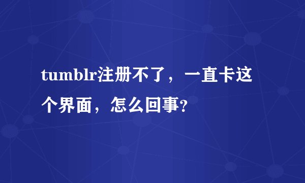 tumblr注册不了，一直卡这个界面，怎么回事？