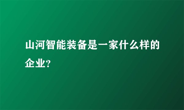山河智能装备是一家什么样的企业？