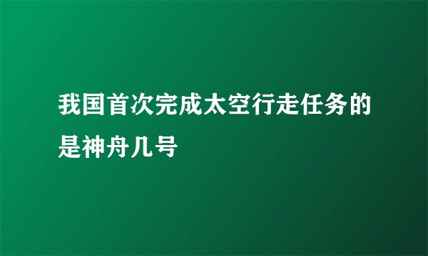 我国首次完成太空行走任务的是神舟几号