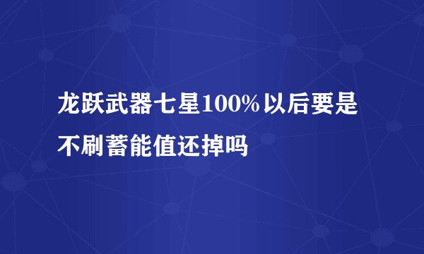 龙跃武器七星100%以后要是不刷蓄能值还掉吗