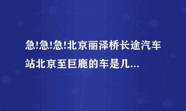 急!急!急!北京丽泽桥长途汽车站北京至巨鹿的车是几点。每天都有车吗?票价多少啊？