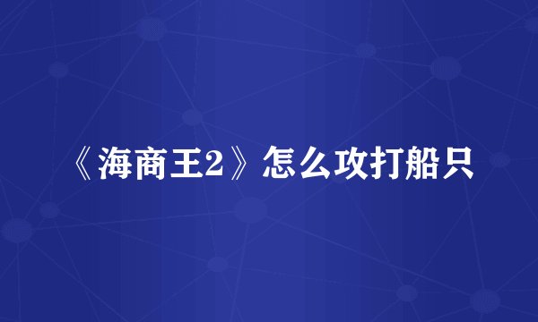 《海商王2》怎么攻打船只
