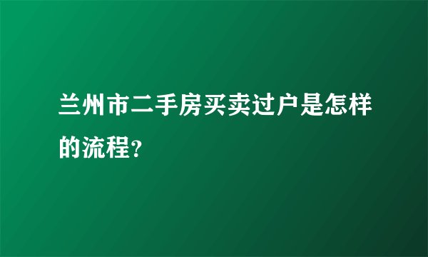 兰州市二手房买卖过户是怎样的流程？