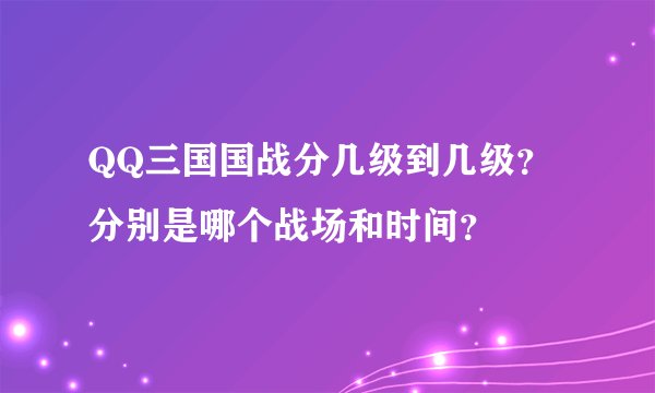 QQ三国国战分几级到几级？分别是哪个战场和时间？
