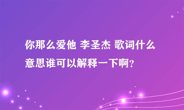 你那么爱他 李圣杰 歌词什么意思谁可以解释一下啊？