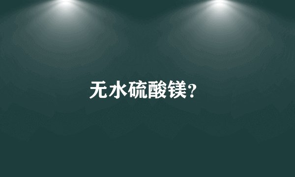 无水硫酸镁？