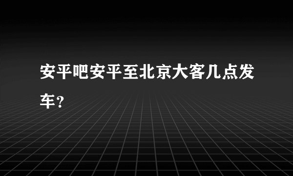 安平吧安平至北京大客几点发车？