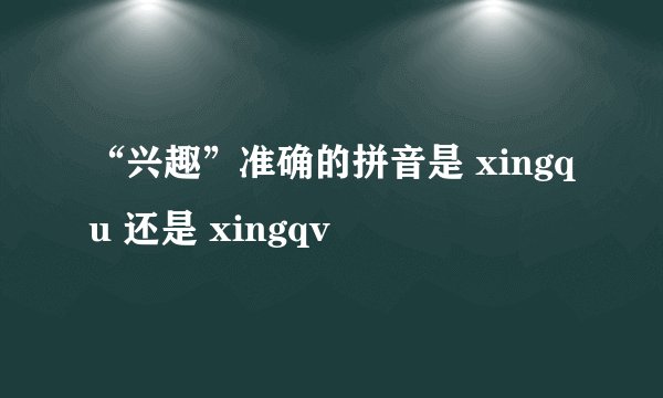 “兴趣”准确的拼音是 xingqu 还是 xingqv