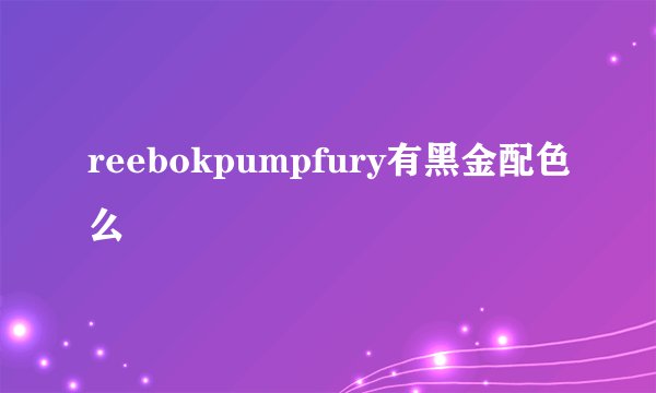 reebokpumpfury有黑金配色么