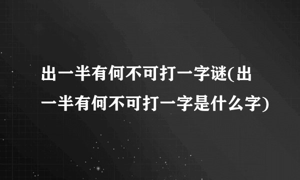 出一半有何不可打一字谜(出一半有何不可打一字是什么字)