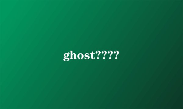 ghost????