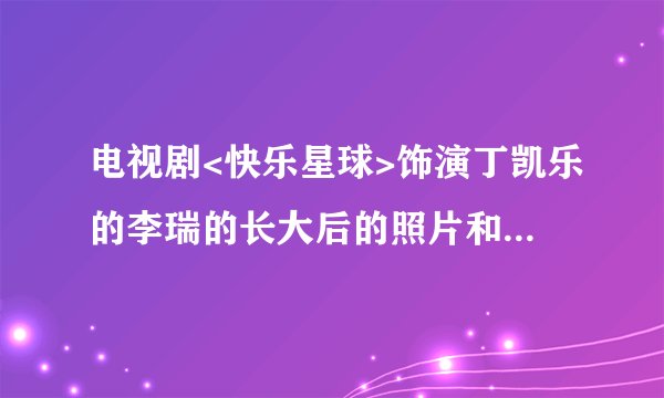 电视剧<快乐星球>饰演丁凯乐的李瑞的长大后的照片和资料有谁知道???