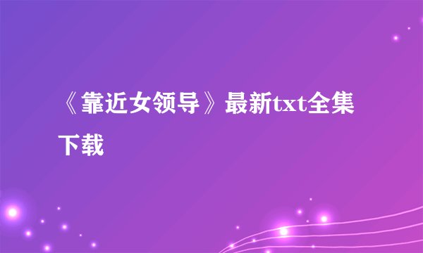 《靠近女领导》最新txt全集下载