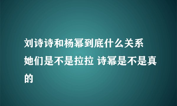 刘诗诗和杨幂到底什么关系 她们是不是拉拉 诗幂是不是真的