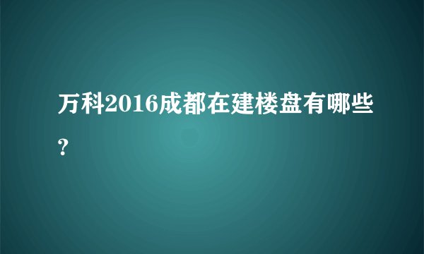 万科2016成都在建楼盘有哪些？