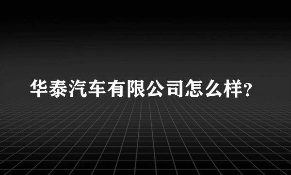 华泰汽车有限公司怎么样？