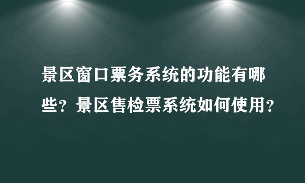 景区窗口票务系统的功能有哪些？景区售检票系统如何使用？
