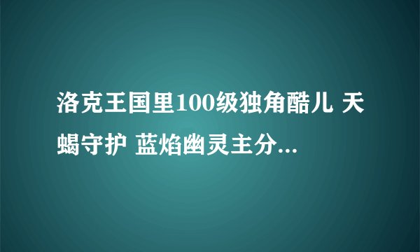 洛克王国里100级独角酷儿 天蝎守护 蓝焰幽灵主分别留什么技能？？