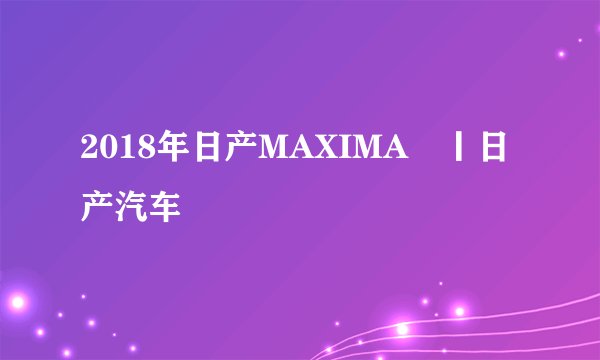 2018年日产MAXIMA®丨日产汽车