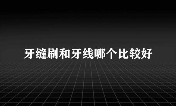 牙缝刷和牙线哪个比较好